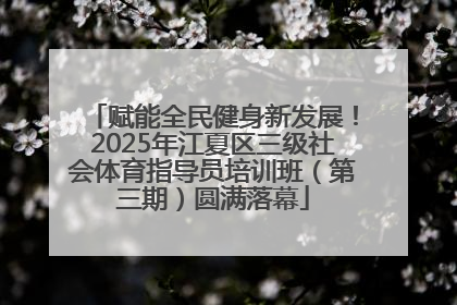 赋能全民健身新发展！2025年江夏区三级社会体育指导员培训班（第三期）圆满落幕