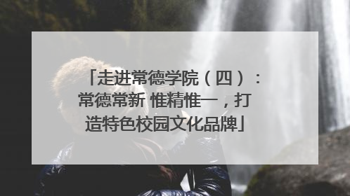 走进常德学院（四）：常德常新 惟精惟一，打造特色校园文化品牌