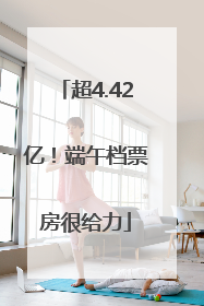 超4.42亿！端午档票房很给力