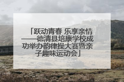 跃动青春 乐享亲情——德清县培康学校成功举办韵律操大赛暨亲子趣味运动会
