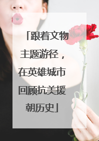 跟着文物主题游径，在英雄城市回顾抗美援朝历史