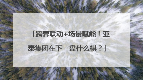 跨界联动+场景赋能！亚泰集团在下一盘什么棋？