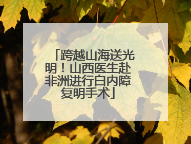 跨越山海送光明！山西医生赴非洲进行白内障复明手术