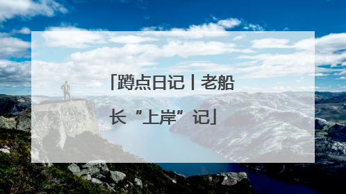 蹲点日记丨老船长“上岸”记