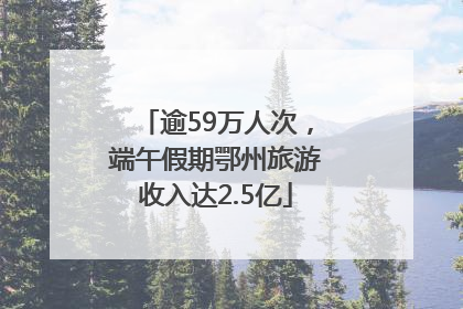 逾59万人次，端午假期鄂州旅游收入达2.5亿