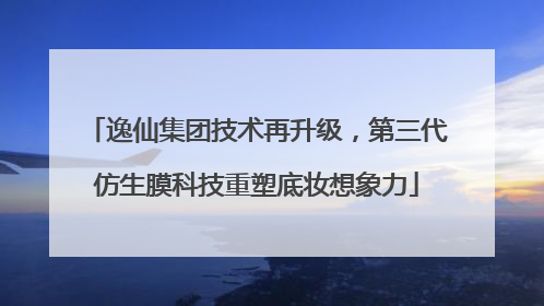 逸仙集团技术再升级，第三代仿生膜科技重塑底妆想象力