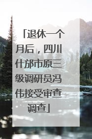 退休一个月后，四川什邡市原三级调研员冯伟接受审查调查
