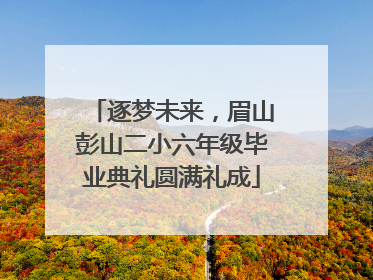 逐梦未来，眉山彭山二小六年级毕业典礼圆满礼成