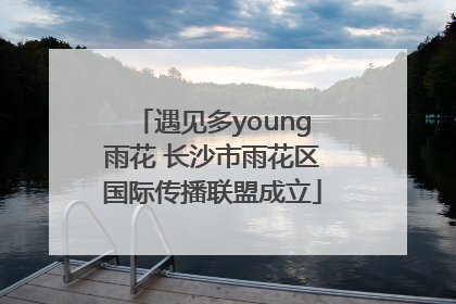 遇见多young雨花 长沙市雨花区国际传播联盟成立