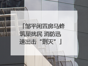 邹平闲置房马蜂筑巢扰民 消防迅速出击“剿灭”