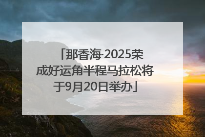 那香海·2025荣成好运角半程马拉松将于9月20日举办