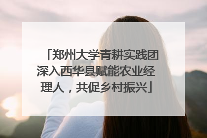 郑州大学青耕实践团深入西华县赋能农业经理人，共促乡村振兴