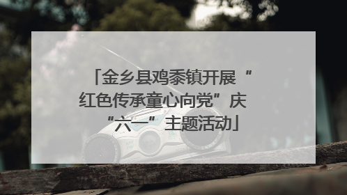 金乡县鸡黍镇开展“红色传承童心向党”庆“六一”主题活动