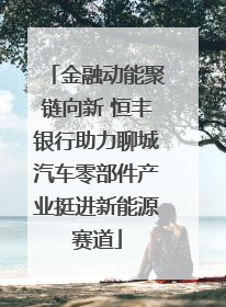 金融动能聚链向新 恒丰银行助力聊城汽车零部件产业挺进新能源赛道