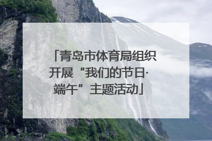 青岛市体育局组织开展“我们的节日·端午”主题活动