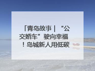 青岛故事｜“公交婚车”驶向幸福！岛城新人用低碳浪漫点亮城市