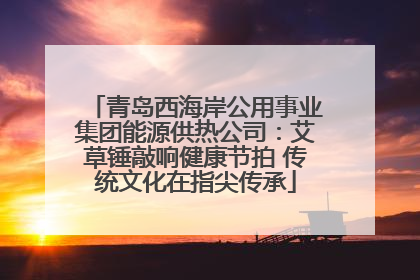 青岛西海岸公用事业集团能源供热公司：艾草锤敲响健康节拍 传统文化在指尖传承