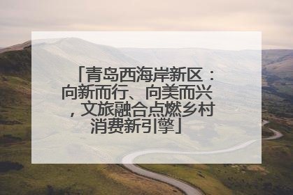 青岛西海岸新区：向新而行、向美而兴，文旅融合点燃乡村消费新引擎