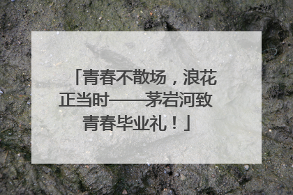 青春不散场，浪花正当时——茅岩河致青春毕业礼！