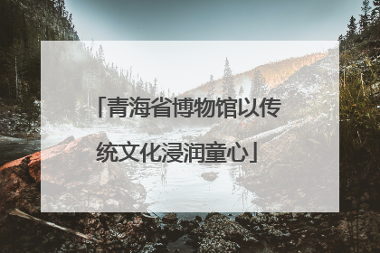 青海省博物馆以传统文化浸润童心