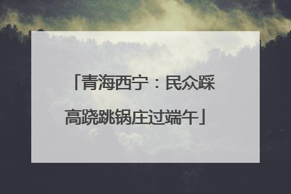 青海西宁：民众踩高跷跳锅庄过端午
