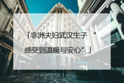 非洲夫妇武汉生子 “感受到温暖与安心”