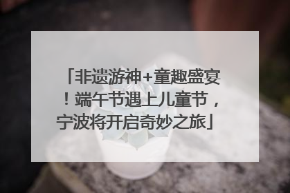 非遗游神+童趣盛宴！端午节遇上儿童节，宁波将开启奇妙之旅