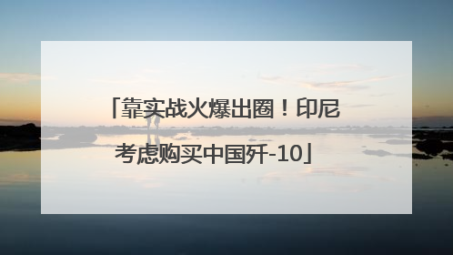 靠实战火爆出圈！印尼考虑购买中国歼-10