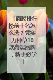 面膜排行榜前十名怎么选？凭实力种草10款高端品牌，新手必学