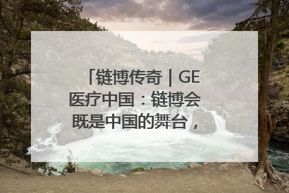 链博传奇｜GE医疗中国：链博会既是中国的舞台，也是世界的橱窗