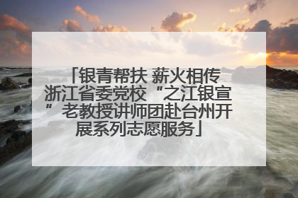 银青帮扶 薪火相传 浙江省委党校“之江银宣”老教授讲师团赴台州开展系列志愿服务