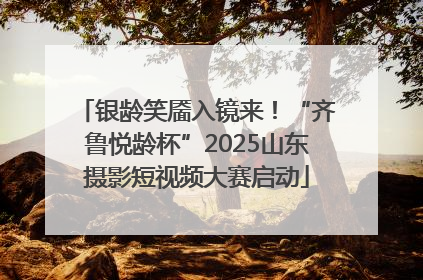 银龄笑靥入镜来！“齐鲁悦龄杯”2025山东摄影短视频大赛启动