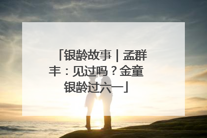 银龄故事｜孟群丰：见过吗？金童银龄过六一