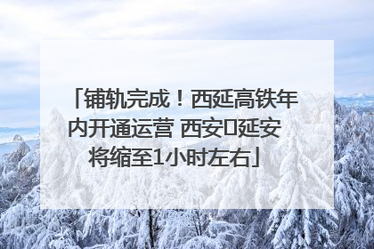 铺轨完成！西延高铁年内开通运营 西安⇌延安将缩至1小时左右