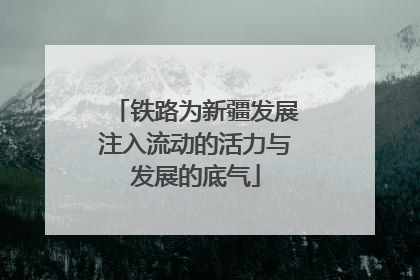 铁路为新疆发展注入流动的活力与发展的底气