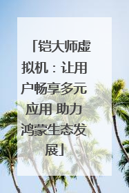 铠大师虚拟机：让用户畅享多元应用 助力鸿蒙生态发展