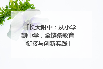 长大附中：从小学到中学，全链条教育衔接与创新实践
