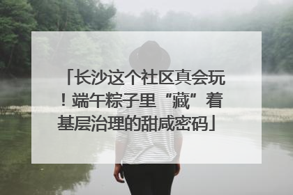 长沙这个社区真会玩！端午粽子里“藏”着基层治理的甜咸密码