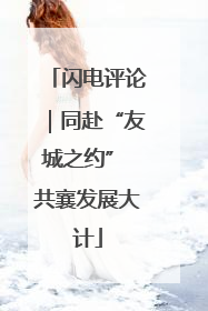 闪电评论｜同赴“友城之约” 共襄发展大计
