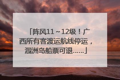 阵风11～12级！广西所有客渡运航线停运，涠洲岛船票可退……