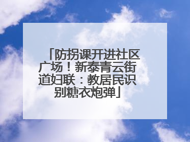 防拐课开进社区广场！新泰青云街道妇联：教居民识别糖衣炮弹