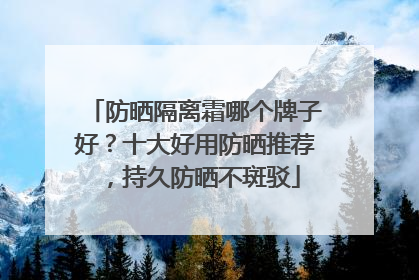 防晒隔离霜哪个牌子好？十大好用防晒推荐，持久防晒不斑驳