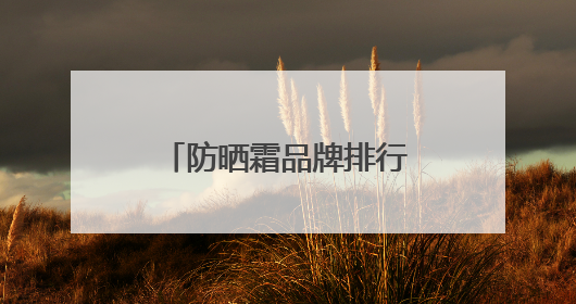 防晒霜品牌排行榜前十名哪个牌子好用，物理防晒霜有哪些牌子？