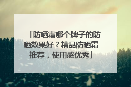 防晒霜哪个牌子的防晒效果好？精品防晒霜推荐，使用感优秀