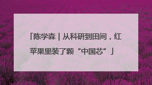 陈学森｜从科研到田间，红苹果里装了颗“中国芯”