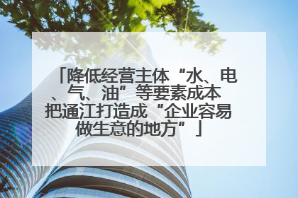 降低经营主体“水、电、气、油”等要素成本 把通江打造成“企业容易做生意的地方”