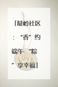 陡岭社区：“香”约端午 “粽”享幸福