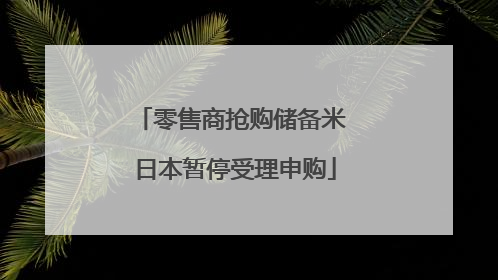 零售商抢购储备米 日本暂停受理申购