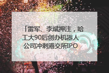 雷军、李斌押注，哈工大90后创办机器人公司冲刺港交所IPO｜IPO直通车