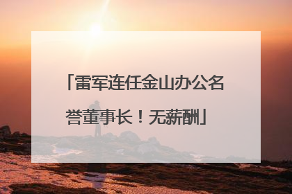 雷军连任金山办公名誉董事长！无薪酬